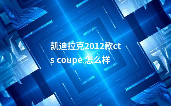 凯迪拉克2012款cts coupe 怎么样